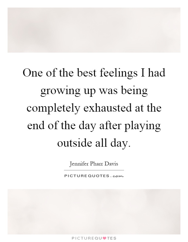 One of the best feelings I had growing up was being completely exhausted at the end of the day after playing outside all day Picture Quote #1