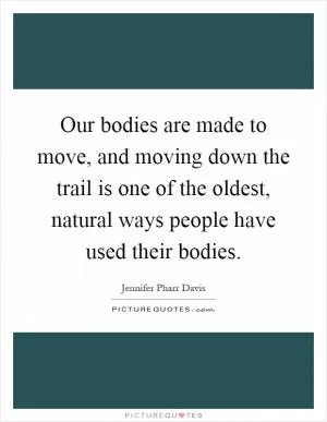 Our bodies are made to move, and moving down the trail is one of the oldest, natural ways people have used their bodies Picture Quote #1