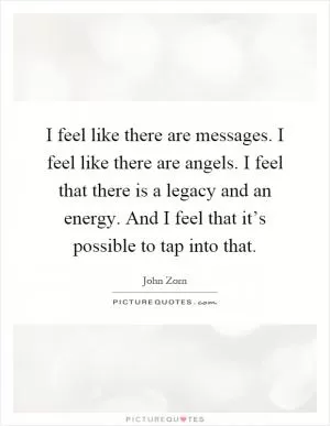 I feel like there are messages. I feel like there are angels. I feel that there is a legacy and an energy. And I feel that it’s possible to tap into that Picture Quote #1