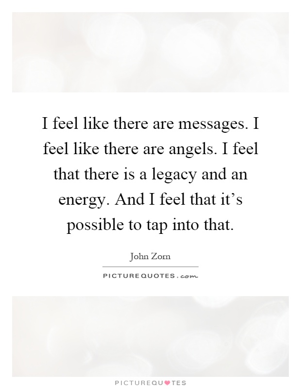 I feel like there are messages. I feel like there are angels. I feel that there is a legacy and an energy. And I feel that it's possible to tap into that Picture Quote #1