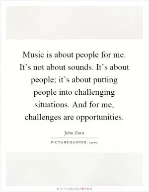 Music is about people for me. It’s not about sounds. It’s about people; it’s about putting people into challenging situations. And for me, challenges are opportunities Picture Quote #1