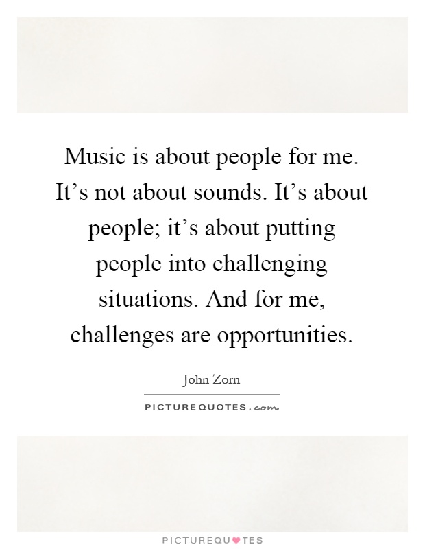 Music is about people for me. It's not about sounds. It's about people; it's about putting people into challenging situations. And for me, challenges are opportunities Picture Quote #1