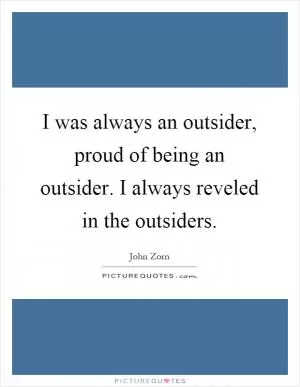 I was always an outsider, proud of being an outsider. I always reveled in the outsiders Picture Quote #1