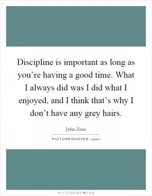 Discipline is important as long as you’re having a good time. What I always did was I did what I enjoyed, and I think that’s why I don’t have any grey hairs Picture Quote #1