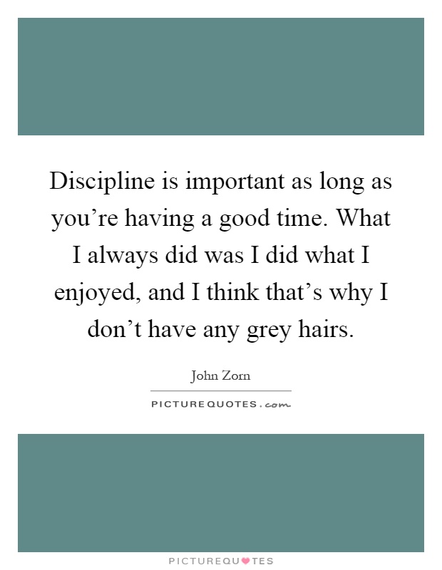 Discipline is important as long as you're having a good time. What I always did was I did what I enjoyed, and I think that's why I don't have any grey hairs Picture Quote #1