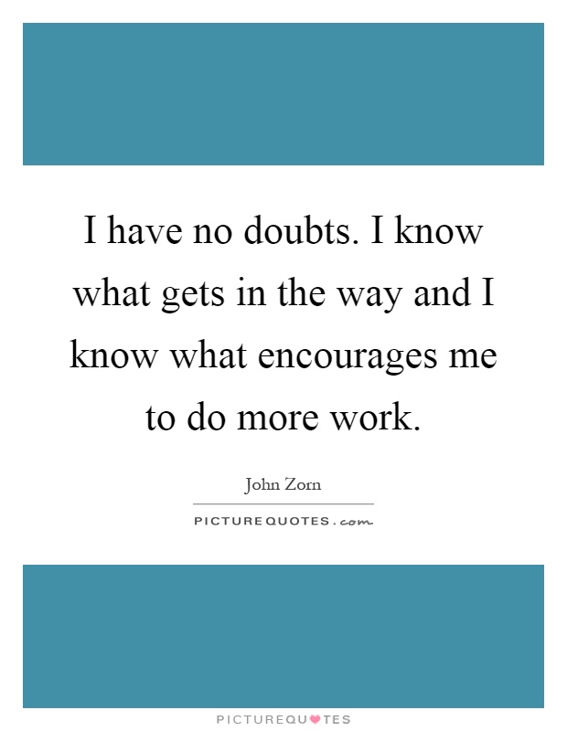 I have no doubts. I know what gets in the way and I know what encourages me to do more work Picture Quote #1