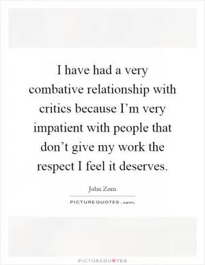 I have had a very combative relationship with critics because I’m very impatient with people that don’t give my work the respect I feel it deserves Picture Quote #1