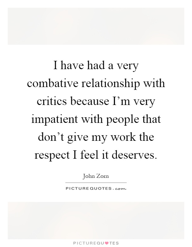 I have had a very combative relationship with critics because I'm very impatient with people that don't give my work the respect I feel it deserves Picture Quote #1