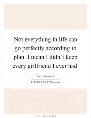 Not everything in life can go perfectly according to plan. I mean I didn’t keep every girlfriend I ever had Picture Quote #1