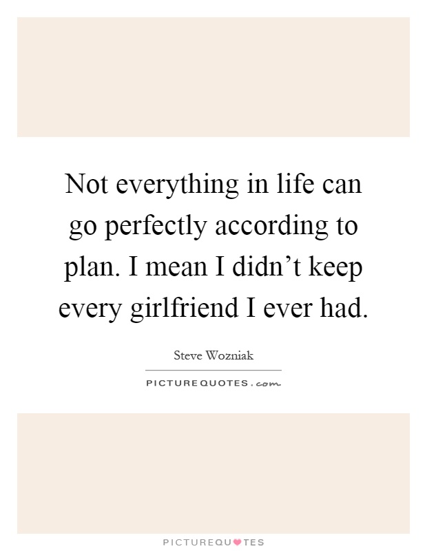 Not everything in life can go perfectly according to plan. I mean I didn't keep every girlfriend I ever had Picture Quote #1