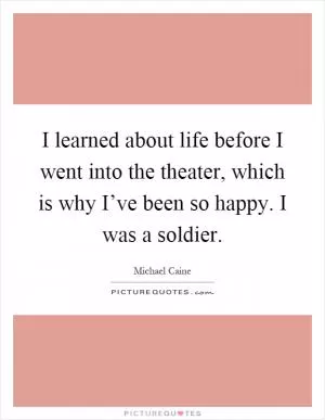 I learned about life before I went into the theater, which is why I’ve been so happy. I was a soldier Picture Quote #1