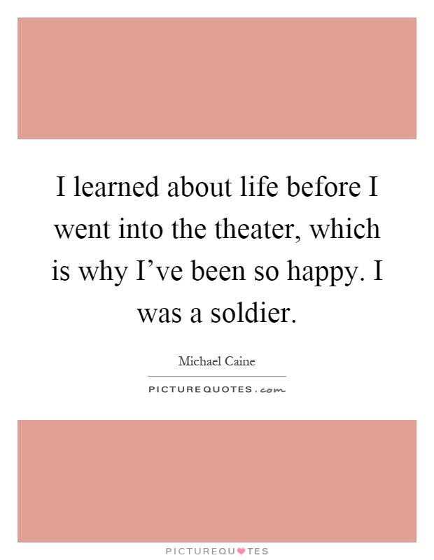 I learned about life before I went into the theater, which is why I've been so happy. I was a soldier Picture Quote #1