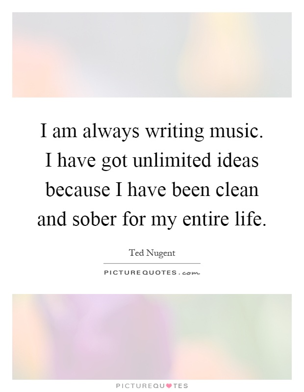 I am always writing music. I have got unlimited ideas because I have been clean and sober for my entire life Picture Quote #1