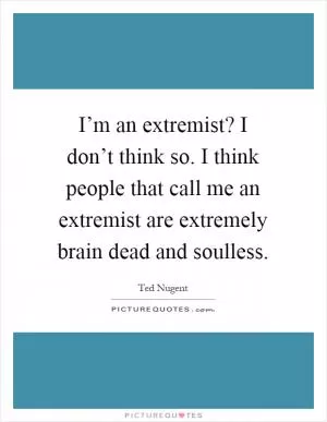 I’m an extremist? I don’t think so. I think people that call me an extremist are extremely brain dead and soulless Picture Quote #1