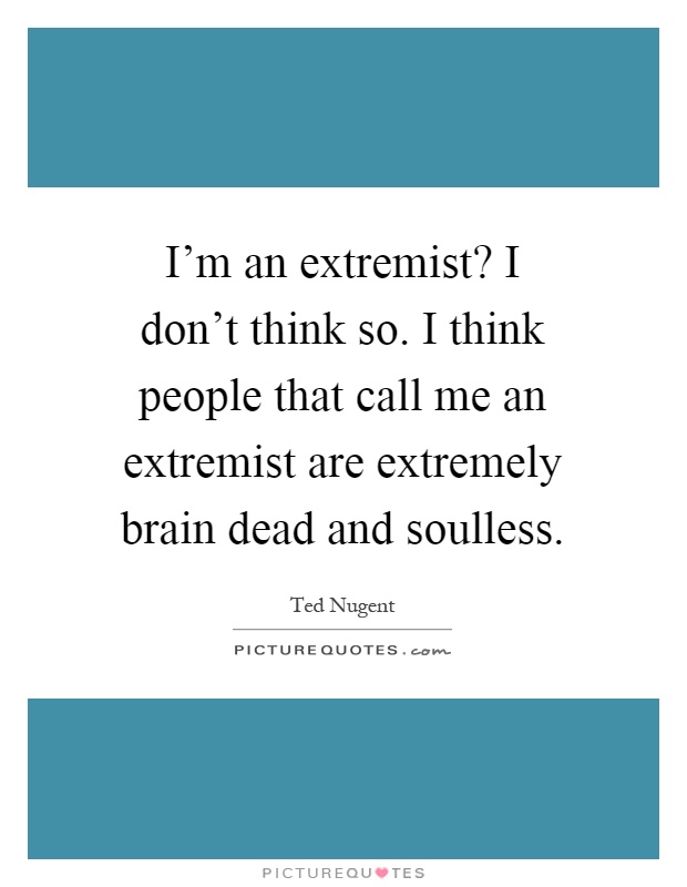 I'm an extremist? I don't think so. I think people that call me an extremist are extremely brain dead and soulless Picture Quote #1