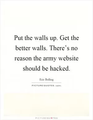 Put the walls up. Get the better walls. There’s no reason the army website should be hacked Picture Quote #1