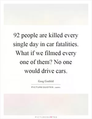 92 people are killed every single day in car fatalities. What if we filmed every one of them? No one would drive cars Picture Quote #1
