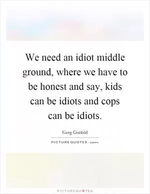 We need an idiot middle ground, where we have to be honest and say, kids can be idiots and cops can be idiots Picture Quote #1