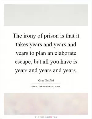 The irony of prison is that it takes years and years and years to plan an elaborate escape, but all you have is years and years and years Picture Quote #1