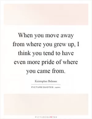 When you move away from where you grew up, I think you tend to have even more pride of where you came from Picture Quote #1