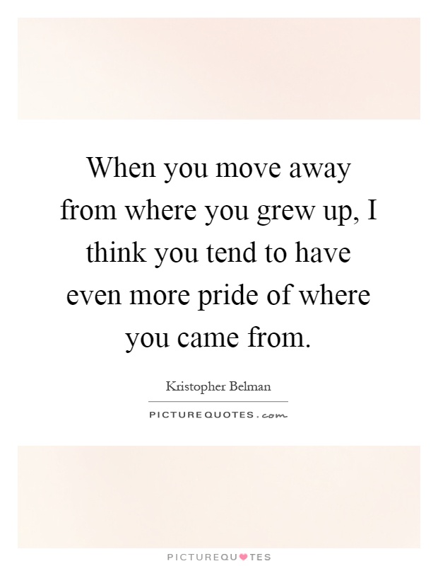 When you move away from where you grew up, I think you tend to have even more pride of where you came from Picture Quote #1