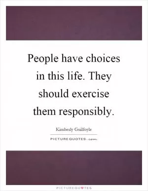 People have choices in this life. They should exercise them responsibly Picture Quote #1