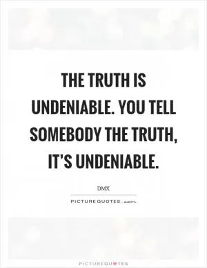 The truth is undeniable. You tell somebody the truth, it’s undeniable Picture Quote #1