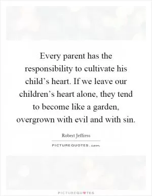 Every parent has the responsibility to cultivate his child’s heart. If we leave our children’s heart alone, they tend to become like a garden, overgrown with evil and with sin Picture Quote #1