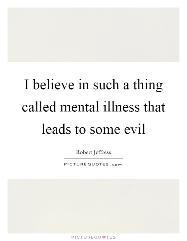 I believe in such a thing called mental illness that leads to some evil Picture Quote #1