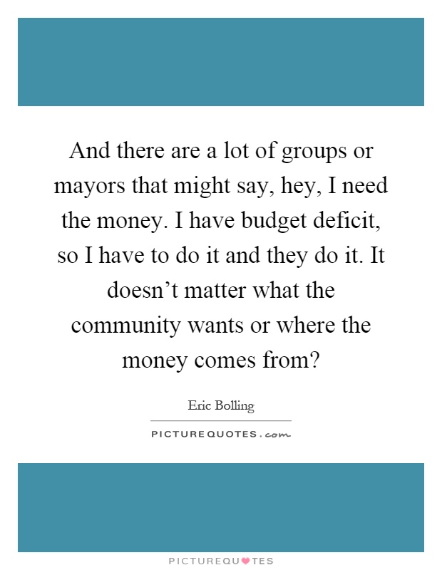 And there are a lot of groups or mayors that might say, hey, I need the money. I have budget deficit, so I have to do it and they do it. It doesn't matter what the community wants or where the money comes from? Picture Quote #1