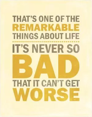 That’s one of the remarkable things about life. It’s never so bad that it can’t get worse Picture Quote #1