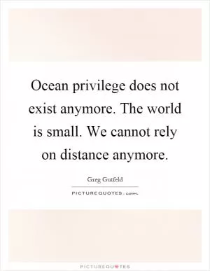 Ocean privilege does not exist anymore. The world is small. We cannot rely on distance anymore Picture Quote #1