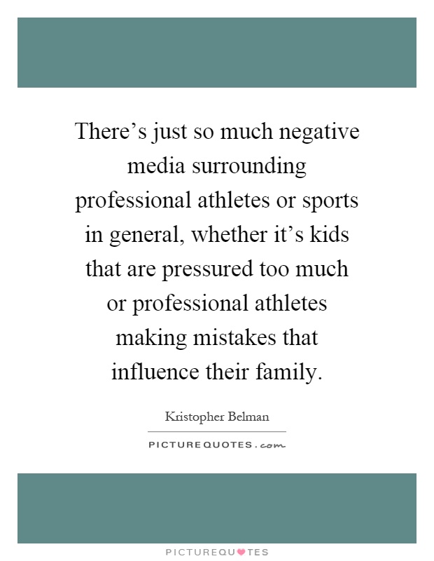 There's just so much negative media surrounding professional athletes or sports in general, whether it's kids that are pressured too much or professional athletes making mistakes that influence their family Picture Quote #1