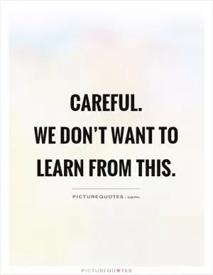 Careful.  We don’t want to learn from this Picture Quote #1