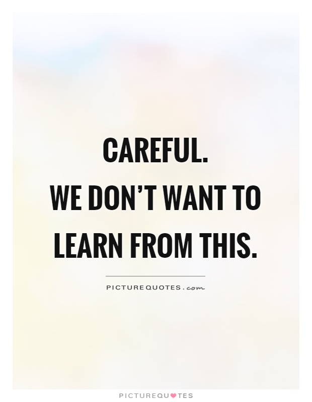 Careful.  We don't want to learn from this Picture Quote #1