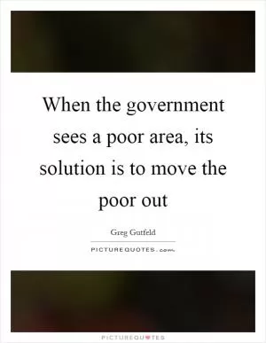 When the government sees a poor area, its solution is to move the poor out Picture Quote #1