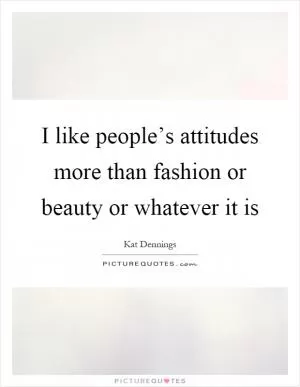 I like people’s attitudes more than fashion or beauty or whatever it is Picture Quote #1