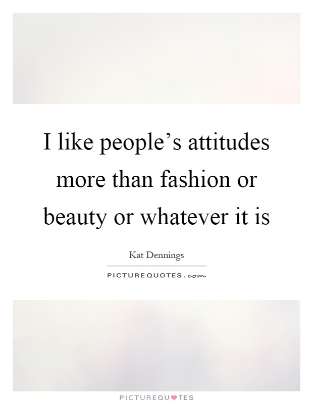 I like people's attitudes more than fashion or beauty or whatever it is Picture Quote #1