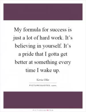 My formula for success is just a lot of hard work. It’s believing in yourself. It’s a pride that I gotta get better at something every time I wake up Picture Quote #1