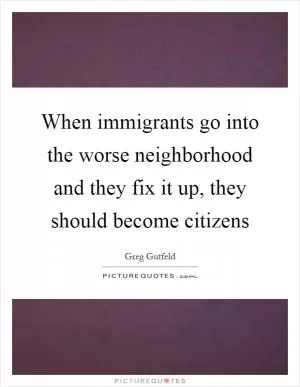 When immigrants go into the worse neighborhood and they fix it up, they should become citizens Picture Quote #1