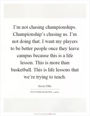 I’m not chasing championships. Championship’s chasing us. I’m not doing that. I want my players to be better people once they leave campus because this is a life lesson. This is more than basketball. This is life lessons that we’re trying to teach Picture Quote #1