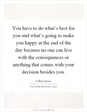You have to do what’s best for you and what’s going to make you happy at the end of the day because no one can live with the consequences or anything that comes with your decision besides you Picture Quote #1