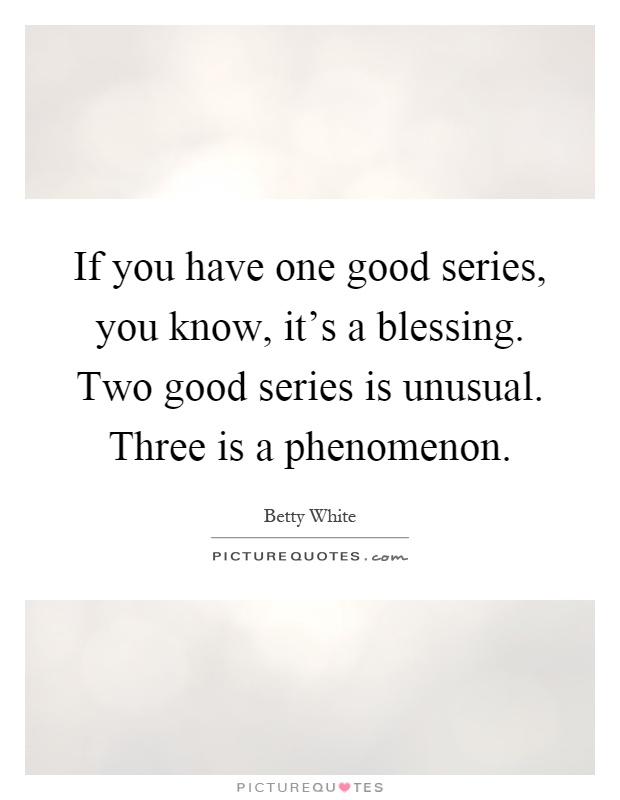If you have one good series, you know, it's a blessing. Two good series is unusual. Three is a phenomenon Picture Quote #1