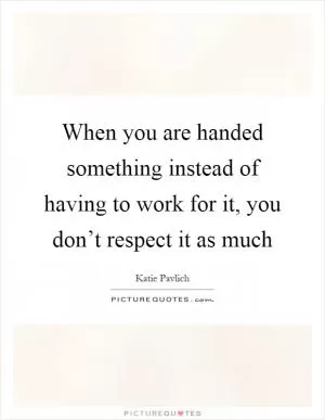 When you are handed something instead of having to work for it, you don’t respect it as much Picture Quote #1