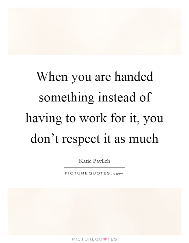 When you are handed something instead of having to work for it, you don't respect it as much Picture Quote #1