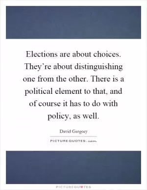 Elections are about choices. They’re about distinguishing one from the other. There is a political element to that, and of course it has to do with policy, as well Picture Quote #1