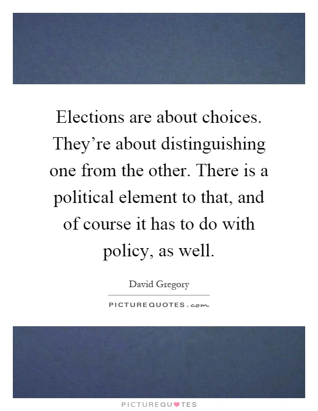 Elections are about choices. They're about distinguishing one from the other. There is a political element to that, and of course it has to do with policy, as well Picture Quote #1