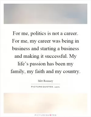 For me, politics is not a career. For me, my career was being in business and starting a business and making it successful. My life’s passion has been my family, my faith and my country Picture Quote #1