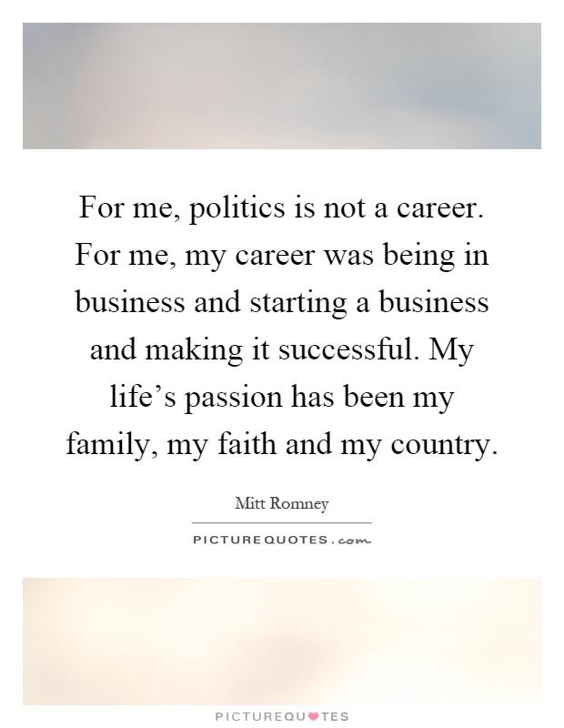 For me, politics is not a career. For me, my career was being in business and starting a business and making it successful. My life's passion has been my family, my faith and my country Picture Quote #1