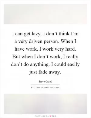 I can get lazy. I don’t think I’m a very driven person. When I have work, I work very hard. But when I don’t work, I really don’t do anything. I could easily just fade away Picture Quote #1